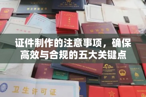 阿尔山证件制作的注意事项，确保高效与合规的五大关键点