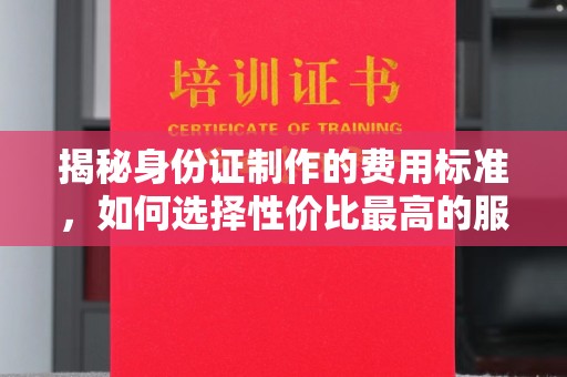 阿尔山揭秘身份证制作的费用标准，如何选择性价比最高的服务？