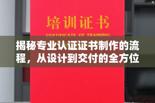 阿尔山揭秘专业认证证书制作的流程，从设计到交付的全方位指南