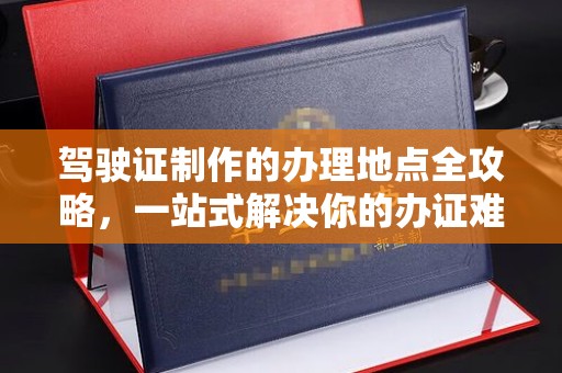 阿尔山驾驶证制作的办理地点全攻略，一站式解决你的办证难题