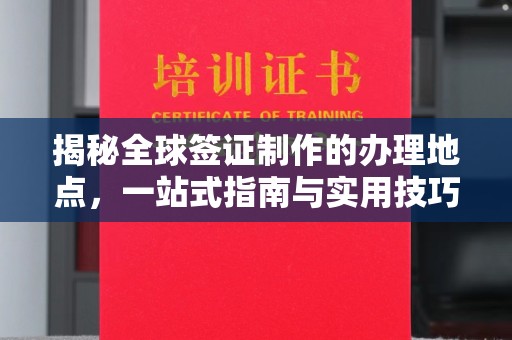 阿尔山揭秘全球签证制作的办理地点，一站式指南与实用技巧