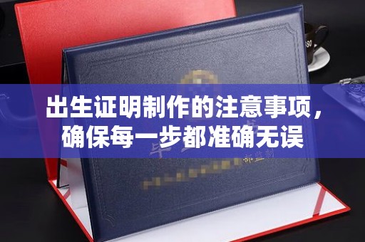 阿尔山出生证明制作的注意事项，确保每一步都准确无误