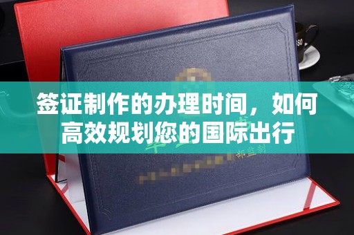 阿尔山签证制作的办理时间，如何高效规划您的国际出行