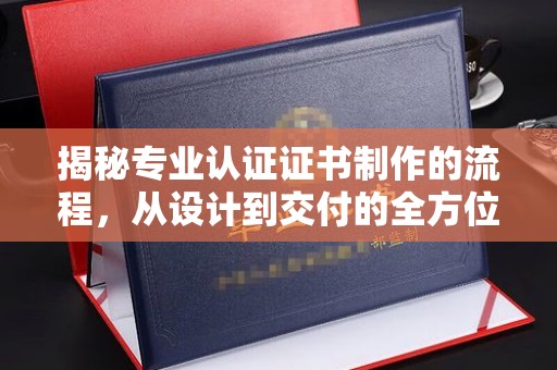 阿尔山揭秘专业认证证书制作的流程，从设计到交付的全方位指南