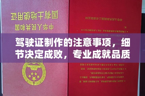 阿尔山驾驶证制作的注意事项，细节决定成败，专业成就品质