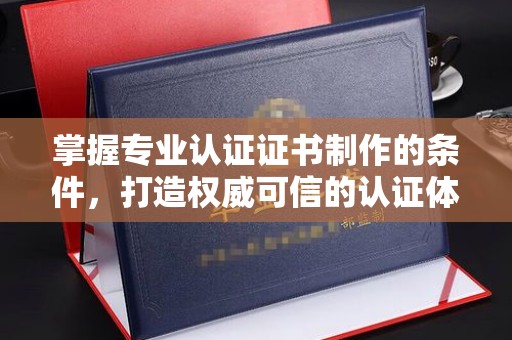 阿尔山掌握专业认证证书制作的条件，打造权威可信的认证体系