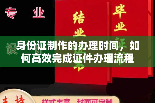 阿尔山身份证制作的办理时间，如何高效完成证件办理流程