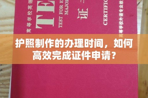 阿尔山护照制作的办理时间，如何高效完成证件申请？