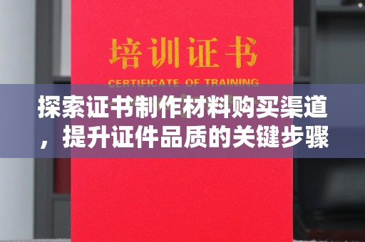 阿尔山探索证书制作材料购买渠道，提升证件品质的关键步骤
