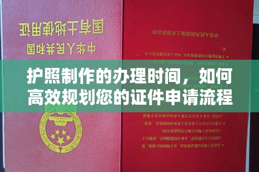 阿尔山护照制作的办理时间，如何高效规划您的证件申请流程