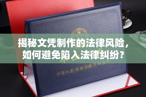 阿尔山揭秘文凭制作的法律风险，如何避免陷入法律纠纷？