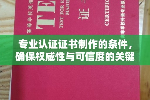 阿尔山专业认证证书制作的条件，确保权威性与可信度的关键要素