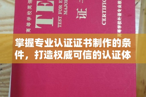 阿尔山掌握专业认证证书制作的条件，打造权威可信的认证体系