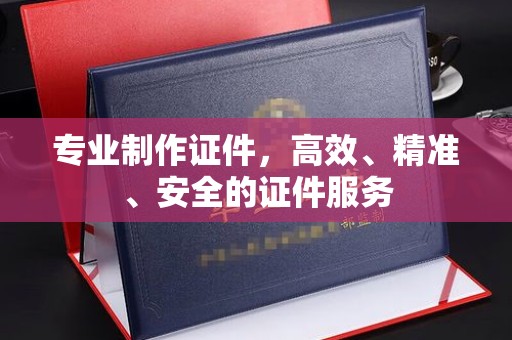 阿尔山专业制作证件，高效、精准、安全的证件服务