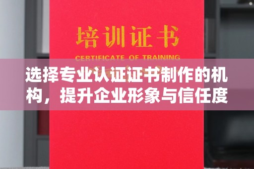 阿尔山选择专业认证证书制作的机构，提升企业形象与信任度